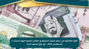 قفزة مفاجئة في سعر الريال السعودي مقابل الجنيه اليوم السبت 2 أغسطس 2025.. كم بلغ السعر الآن؟